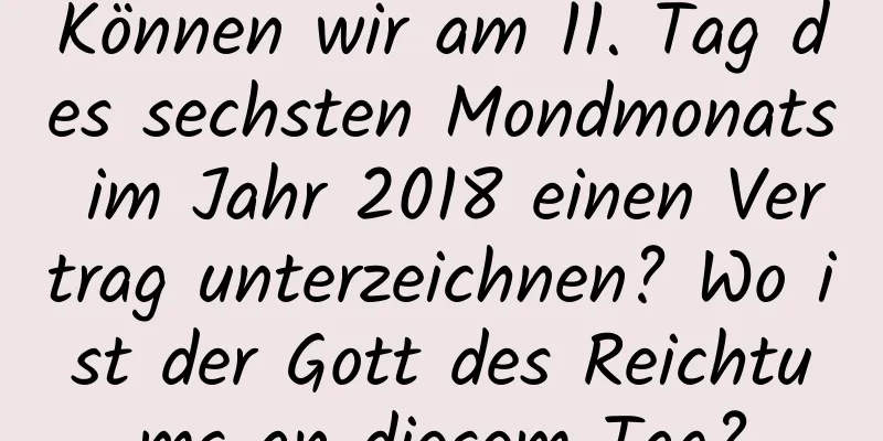 Können wir am 11. Tag des sechsten Mondmonats im Jahr 2018 einen Vertrag unterzeichnen? Wo ist der Gott des Reichtums an diesem Tag?