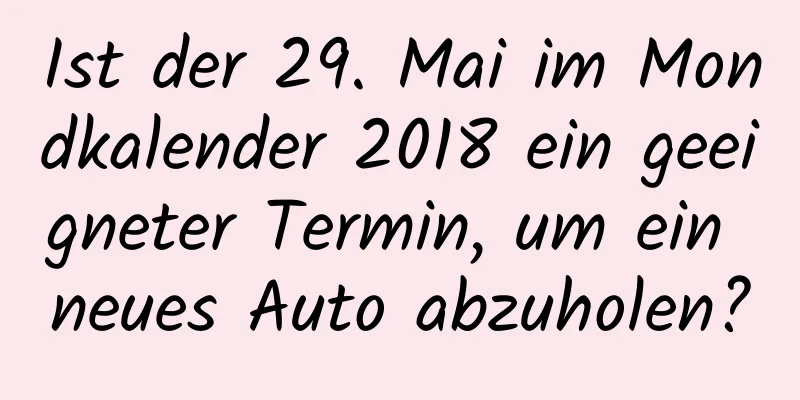 Ist der 29. Mai im Mondkalender 2018 ein geeigneter Termin, um ein neues Auto abzuholen?