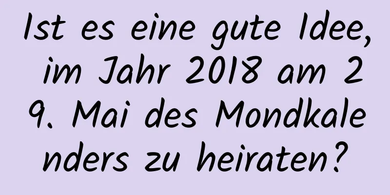 Ist es eine gute Idee, im Jahr 2018 am 29. Mai des Mondkalenders zu heiraten?