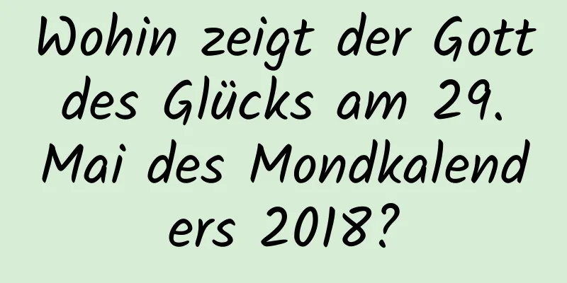 Wohin zeigt der Gott des Glücks am 29. Mai des Mondkalenders 2018?