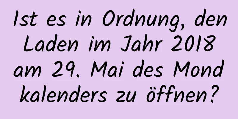 Ist es in Ordnung, den Laden im Jahr 2018 am 29. Mai des Mondkalenders zu öffnen?