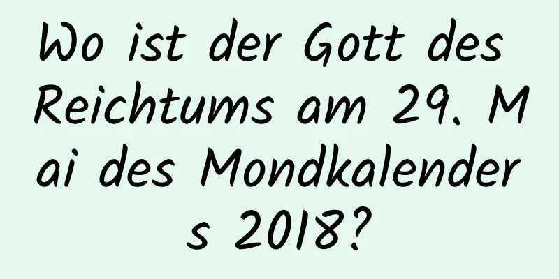 Wo ist der Gott des Reichtums am 29. Mai des Mondkalenders 2018?