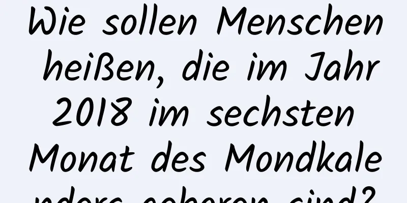 Wie sollen Menschen heißen, die im Jahr 2018 im sechsten Monat des Mondkalenders geboren sind?