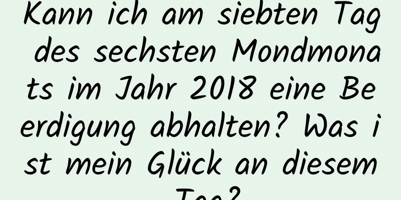 Kann ich am siebten Tag des sechsten Mondmonats im Jahr 2018 eine Beerdigung abhalten? Was ist mein Glück an diesem Tag?