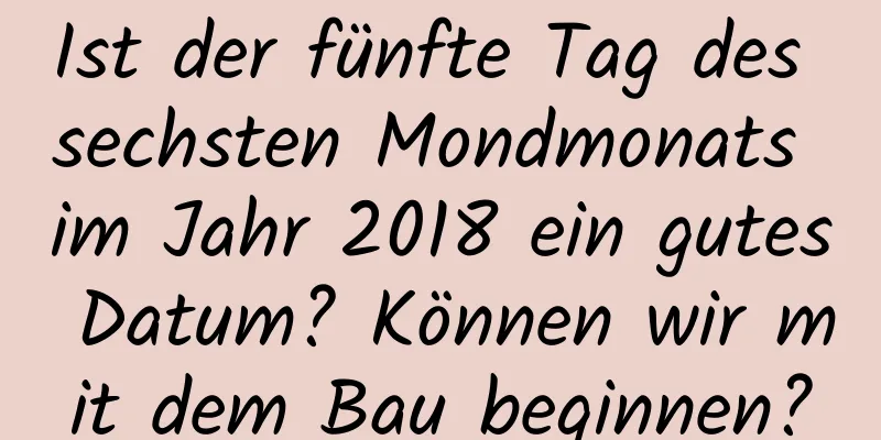 Ist der fünfte Tag des sechsten Mondmonats im Jahr 2018 ein gutes Datum? Können wir mit dem Bau beginnen?