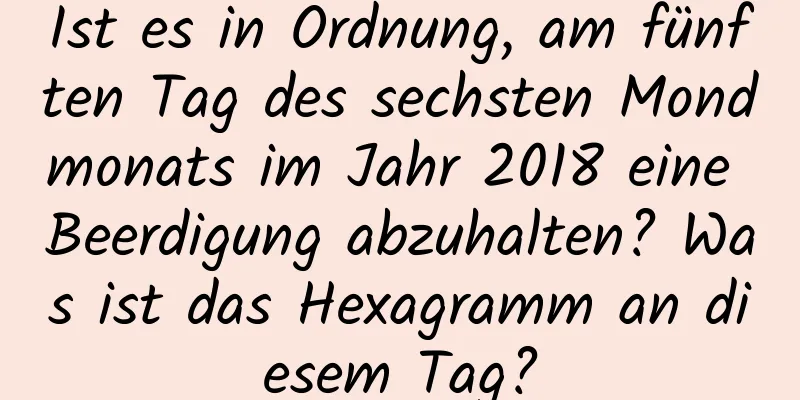 Ist es in Ordnung, am fünften Tag des sechsten Mondmonats im Jahr 2018 eine Beerdigung abzuhalten? Was ist das Hexagramm an diesem Tag?