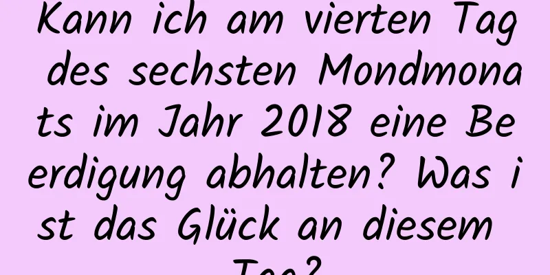 Kann ich am vierten Tag des sechsten Mondmonats im Jahr 2018 eine Beerdigung abhalten? Was ist das Glück an diesem Tag?