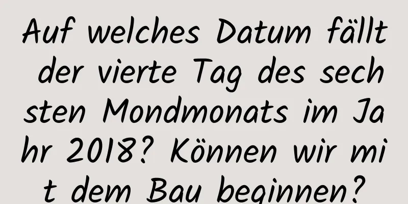 Auf welches Datum fällt der vierte Tag des sechsten Mondmonats im Jahr 2018? Können wir mit dem Bau beginnen?