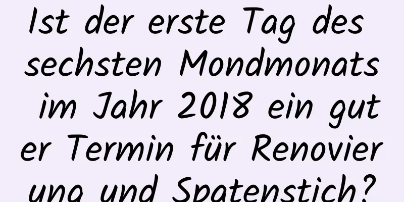 Ist der erste Tag des sechsten Mondmonats im Jahr 2018 ein guter Termin für Renovierung und Spatenstich?