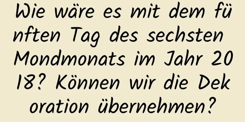 Wie wäre es mit dem fünften Tag des sechsten Mondmonats im Jahr 2018? Können wir die Dekoration übernehmen?