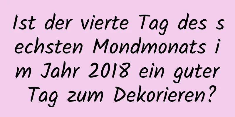 Ist der vierte Tag des sechsten Mondmonats im Jahr 2018 ein guter Tag zum Dekorieren?