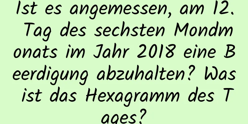 Ist es angemessen, am 12. Tag des sechsten Mondmonats im Jahr 2018 eine Beerdigung abzuhalten? Was ist das Hexagramm des Tages?