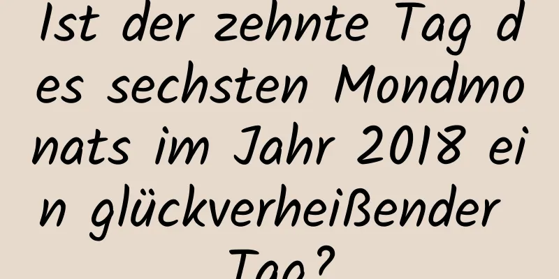 Ist der zehnte Tag des sechsten Mondmonats im Jahr 2018 ein glückverheißender Tag?