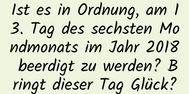 Ist es in Ordnung, am 13. Tag des sechsten Mondmonats im Jahr 2018 beerdigt zu werden? Bringt dieser Tag Glück?