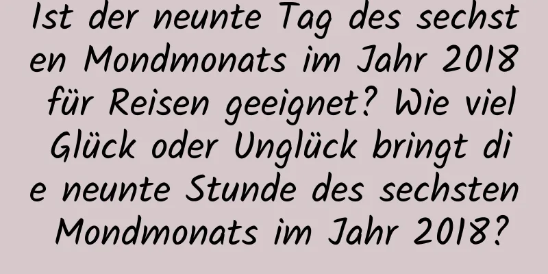 Ist der neunte Tag des sechsten Mondmonats im Jahr 2018 für Reisen geeignet? Wie viel Glück oder Unglück bringt die neunte Stunde des sechsten Mondmonats im Jahr 2018?