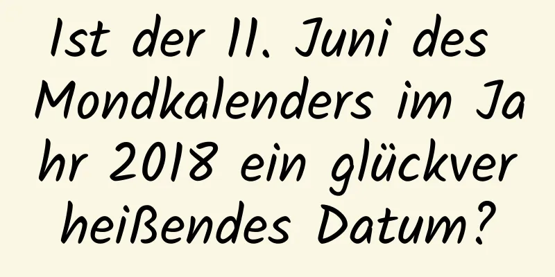 Ist der 11. Juni des Mondkalenders im Jahr 2018 ein glückverheißendes Datum?