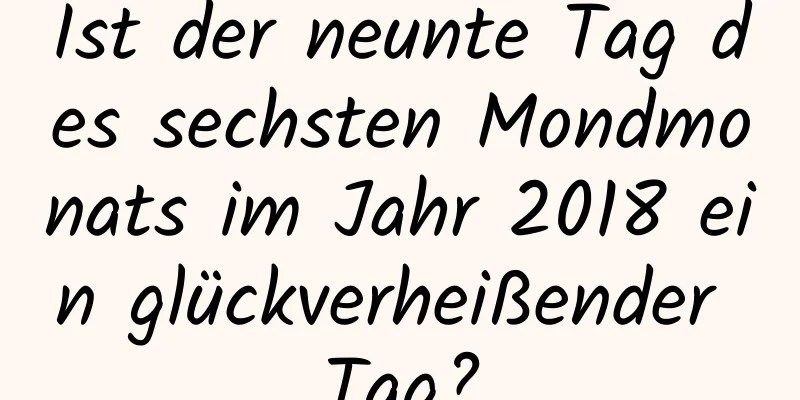 Ist der neunte Tag des sechsten Mondmonats im Jahr 2018 ein glückverheißender Tag?