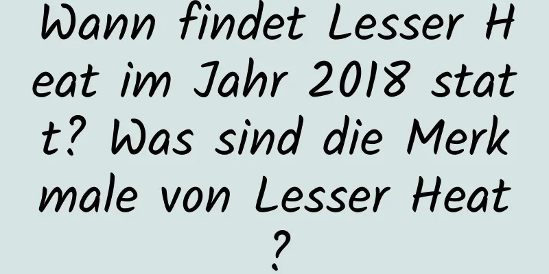 Wann findet Lesser Heat im Jahr 2018 statt? Was sind die Merkmale von Lesser Heat?