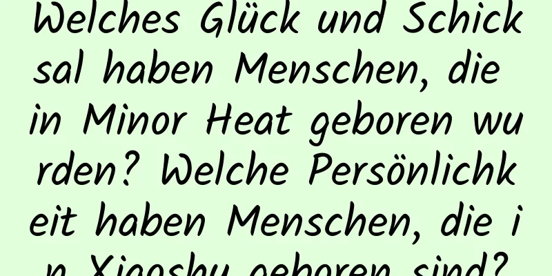 Welches Glück und Schicksal haben Menschen, die in Minor Heat geboren wurden? Welche Persönlichkeit haben Menschen, die in Xiaoshu geboren sind?