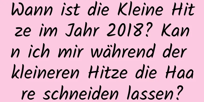 Wann ist die Kleine Hitze im Jahr 2018? Kann ich mir während der kleineren Hitze die Haare schneiden lassen?