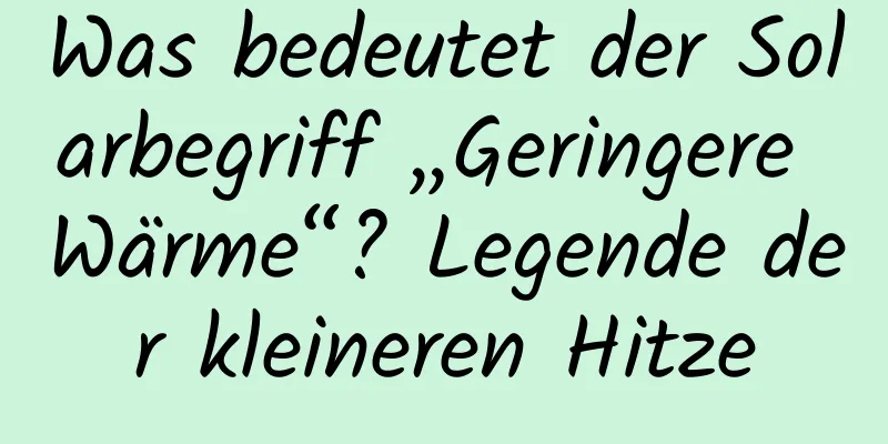 Was bedeutet der Solarbegriff „Geringere Wärme“? Legende der kleineren Hitze