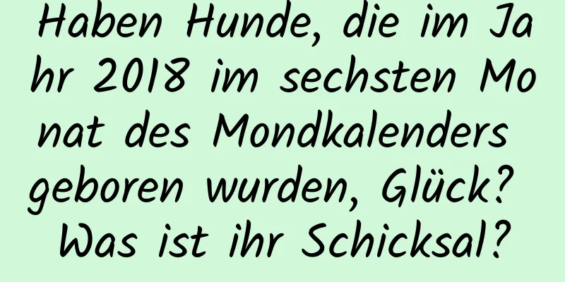 Haben Hunde, die im Jahr 2018 im sechsten Monat des Mondkalenders geboren wurden, Glück? Was ist ihr Schicksal?