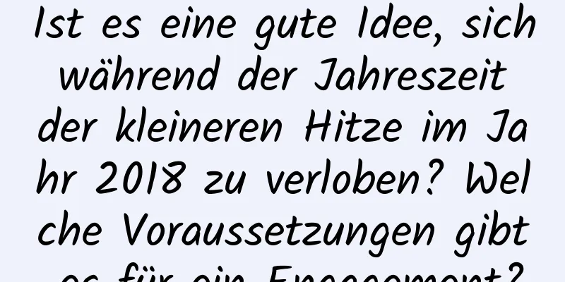 Ist es eine gute Idee, sich während der Jahreszeit der kleineren Hitze im Jahr 2018 zu verloben? Welche Voraussetzungen gibt es für ein Engagement?