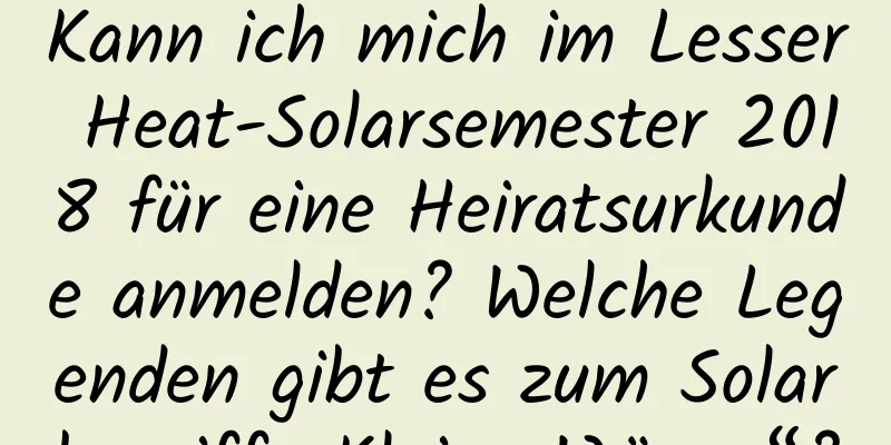 Kann ich mich im Lesser Heat-Solarsemester 2018 für eine Heiratsurkunde anmelden? Welche Legenden gibt es zum Solarbegriff „Kleine Wärme“?