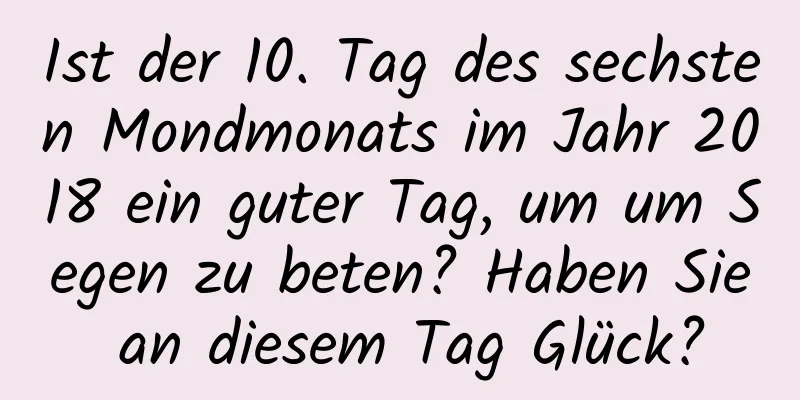 Ist der 10. Tag des sechsten Mondmonats im Jahr 2018 ein guter Tag, um um Segen zu beten? Haben Sie an diesem Tag Glück?