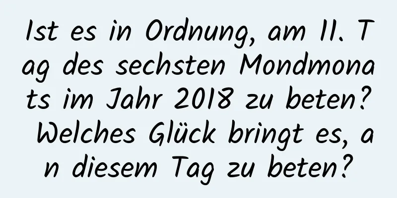 Ist es in Ordnung, am 11. Tag des sechsten Mondmonats im Jahr 2018 zu beten? Welches Glück bringt es, an diesem Tag zu beten?