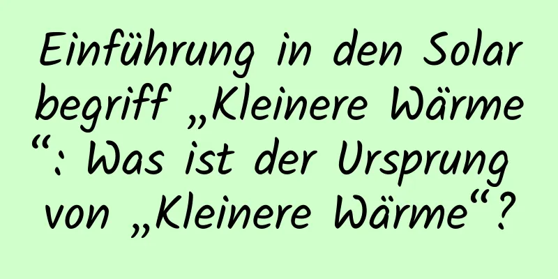 Einführung in den Solarbegriff „Kleinere Wärme“: Was ist der Ursprung von „Kleinere Wärme“?