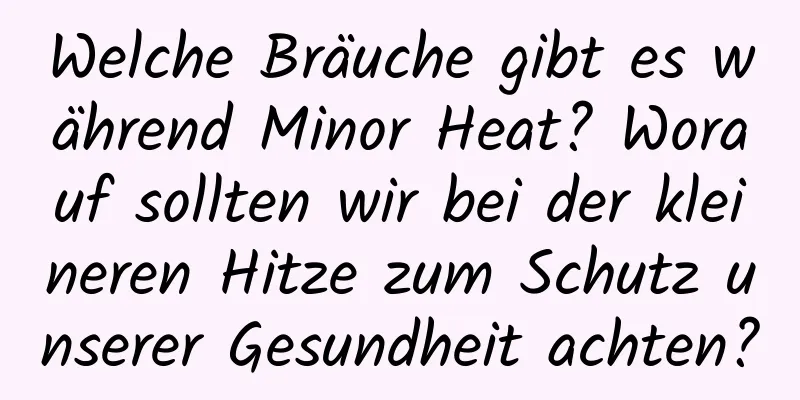 Welche Bräuche gibt es während Minor Heat? Worauf sollten wir bei der kleineren Hitze zum Schutz unserer Gesundheit achten?