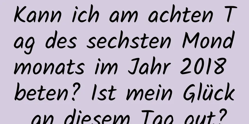 Kann ich am achten Tag des sechsten Mondmonats im Jahr 2018 beten? Ist mein Glück an diesem Tag gut?