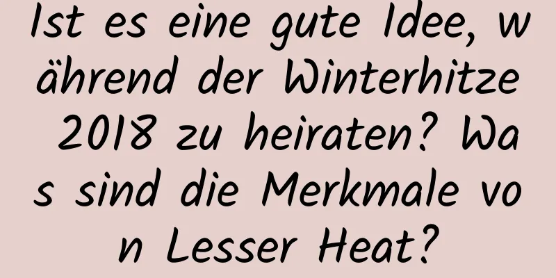 Ist es eine gute Idee, während der Winterhitze 2018 zu heiraten? Was sind die Merkmale von Lesser Heat?