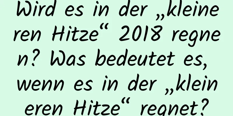 Wird es in der „kleineren Hitze“ 2018 regnen? Was bedeutet es, wenn es in der „kleineren Hitze“ regnet?