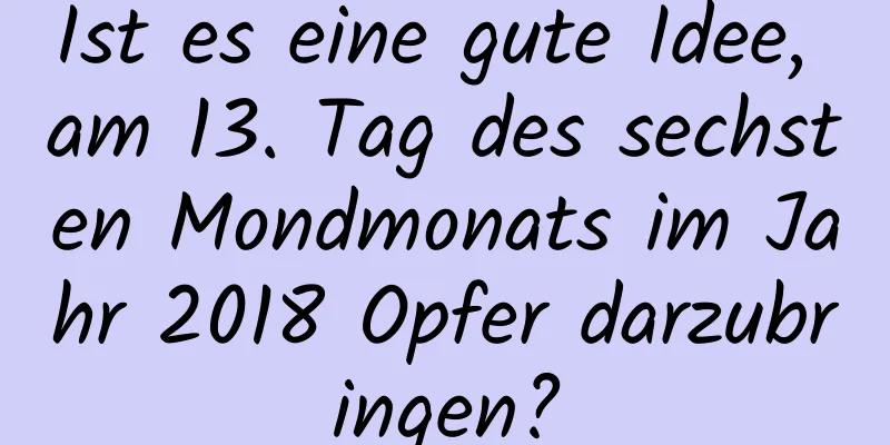 Ist es eine gute Idee, am 13. Tag des sechsten Mondmonats im Jahr 2018 Opfer darzubringen?