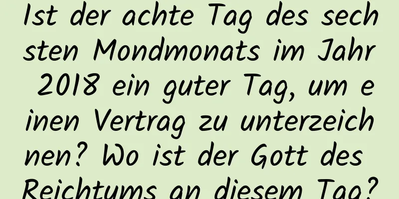 Ist der achte Tag des sechsten Mondmonats im Jahr 2018 ein guter Tag, um einen Vertrag zu unterzeichnen? Wo ist der Gott des Reichtums an diesem Tag?