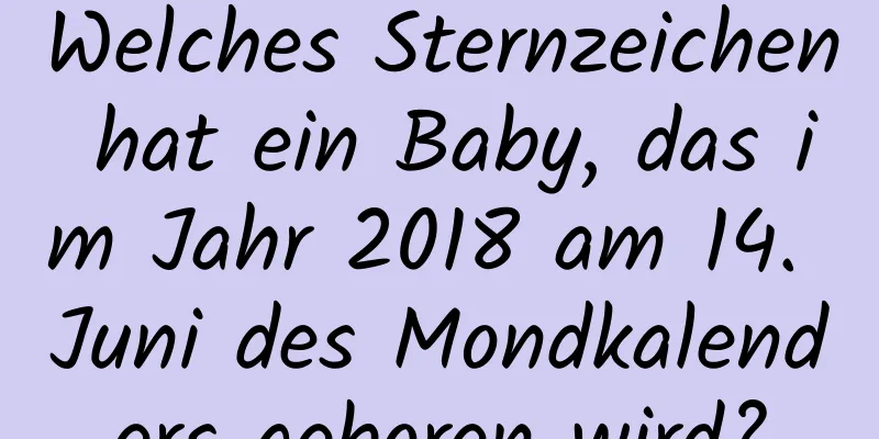 Welches Sternzeichen hat ein Baby, das im Jahr 2018 am 14. Juni des Mondkalenders geboren wird?