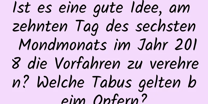 Ist es eine gute Idee, am zehnten Tag des sechsten Mondmonats im Jahr 2018 die Vorfahren zu verehren? Welche Tabus gelten beim Opfern?