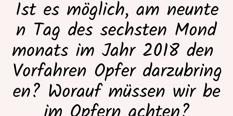 Ist es möglich, am neunten Tag des sechsten Mondmonats im Jahr 2018 den Vorfahren Opfer darzubringen? Worauf müssen wir beim Opfern achten?