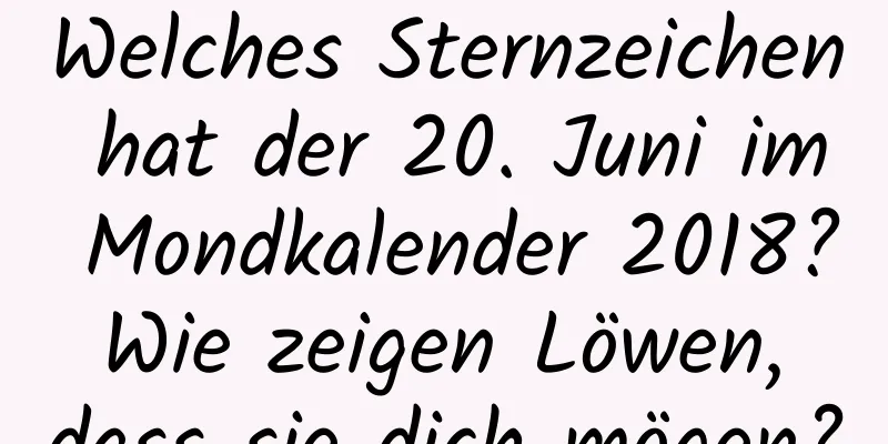 Welches Sternzeichen hat der 20. Juni im Mondkalender 2018? Wie zeigen Löwen, dass sie dich mögen?