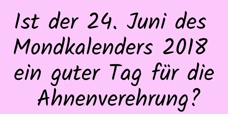 Ist der 24. Juni des Mondkalenders 2018 ein guter Tag für die Ahnenverehrung?