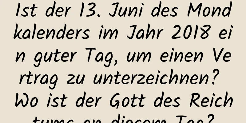 Ist der 13. Juni des Mondkalenders im Jahr 2018 ein guter Tag, um einen Vertrag zu unterzeichnen? Wo ist der Gott des Reichtums an diesem Tag?