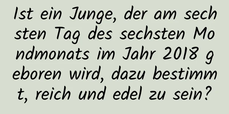 Ist ein Junge, der am sechsten Tag des sechsten Mondmonats im Jahr 2018 geboren wird, dazu bestimmt, reich und edel zu sein?