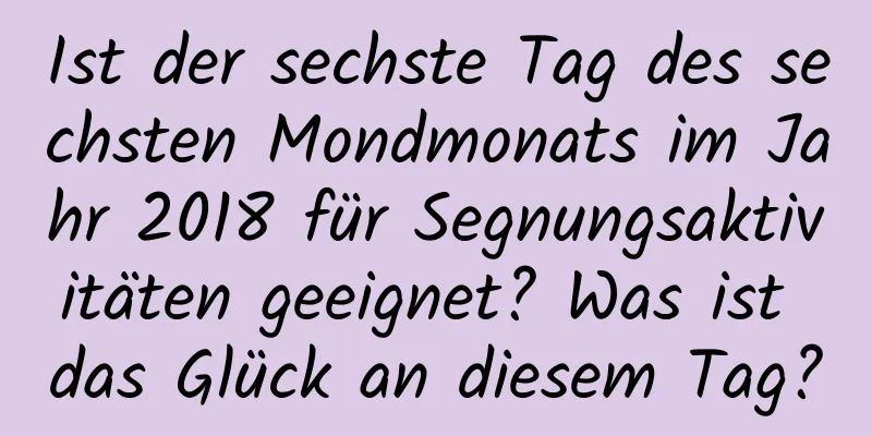 Ist der sechste Tag des sechsten Mondmonats im Jahr 2018 für Segnungsaktivitäten geeignet? Was ist das Glück an diesem Tag?