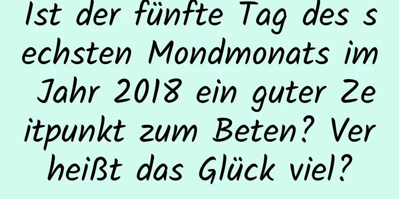 Ist der fünfte Tag des sechsten Mondmonats im Jahr 2018 ein guter Zeitpunkt zum Beten? Verheißt das Glück viel?