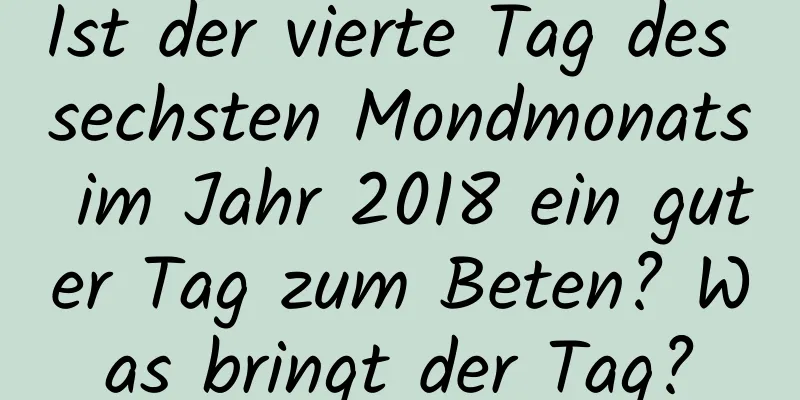 Ist der vierte Tag des sechsten Mondmonats im Jahr 2018 ein guter Tag zum Beten? Was bringt der Tag?