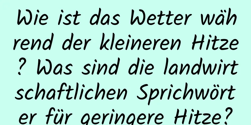 Wie ist das Wetter während der kleineren Hitze? Was sind die landwirtschaftlichen Sprichwörter für geringere Hitze?