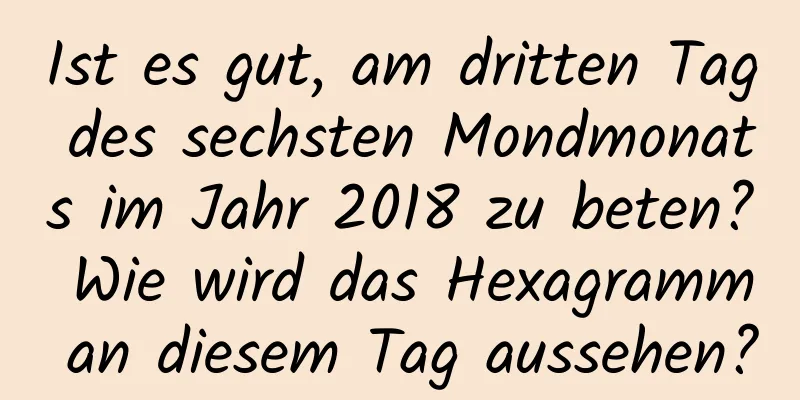 Ist es gut, am dritten Tag des sechsten Mondmonats im Jahr 2018 zu beten? Wie wird das Hexagramm an diesem Tag aussehen?