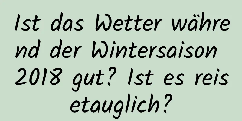 Ist das Wetter während der Wintersaison 2018 gut? Ist es reisetauglich?